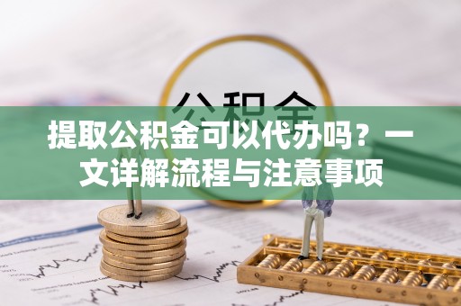 郫县提取公积金可以代办吗？一文详解流程与注意事项