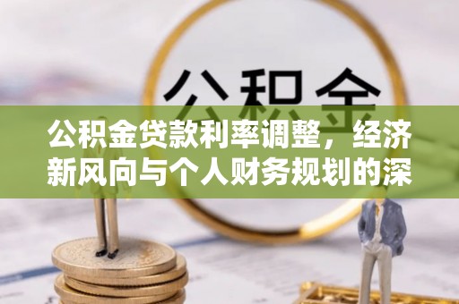 郫县公积金贷款利率调整，经济新风向与个人财务规划的深远影响