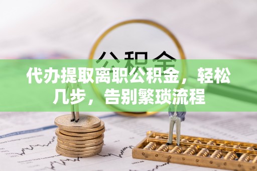 郫县代办提取离职公积金，轻松几步，告别繁琐流程
