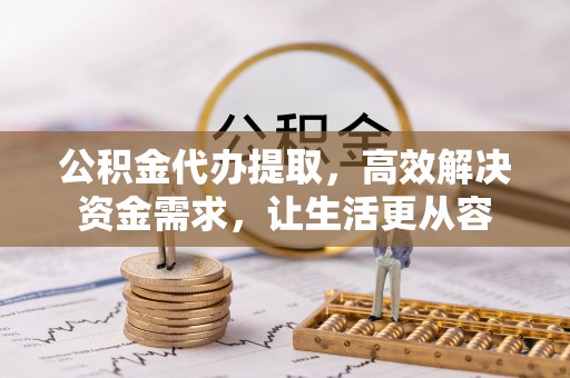 郫县公积金代办提取，高效解决资金需求，让生活更从容