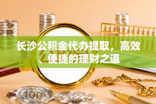 郫县长沙公积金代办提取，高效、便捷的理财之道