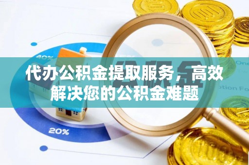 郫县代办公积金提取服务，高效解决您的公积金难题