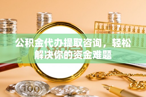 郫县公积金代办提取咨询，轻松解决你的资金难题