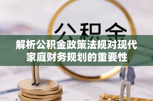 郫县解析公积金政策法规对现代家庭财务规划的重要性