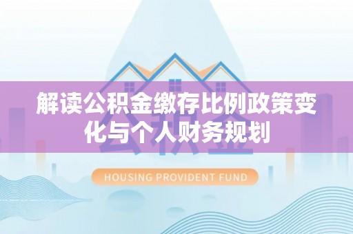 郫县解读公积金缴存比例政策变化与个人财务规划