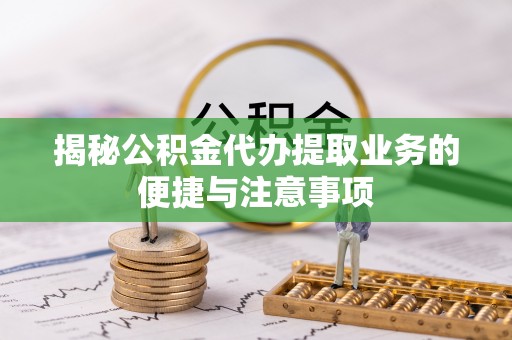 郫县揭秘公积金代办提取业务的便捷与注意事项