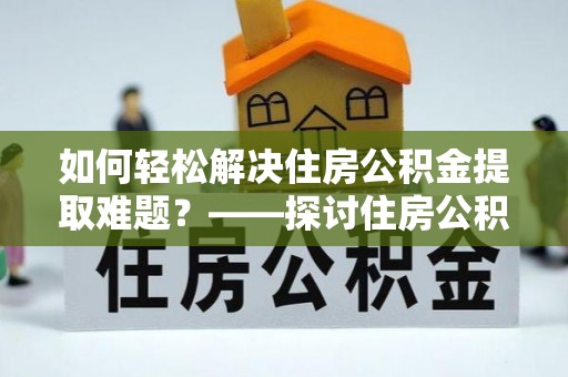 郫县如何轻松解决住房公积金提取难题？——探讨住房公积金提取代办服务