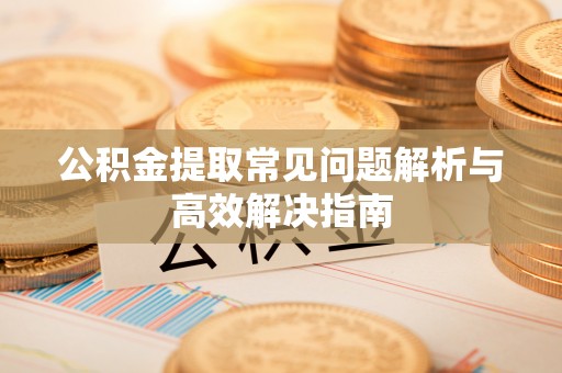 郫县公积金提取常见问题解析与高效解决指南