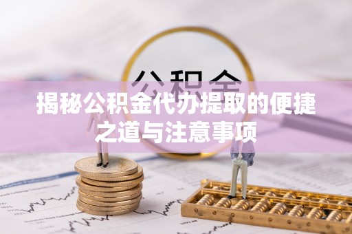 郫县揭秘公积金代办提取的便捷之道与注意事项