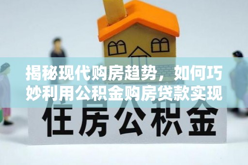 郫县揭秘现代购房趋势，如何巧妙利用公积金购房贷款实现置业梦想
