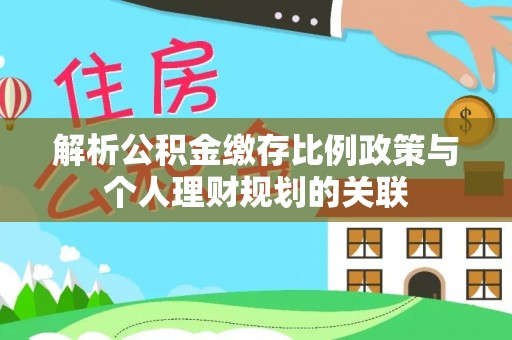 郫县解析公积金缴存比例政策与个人理财规划的关联