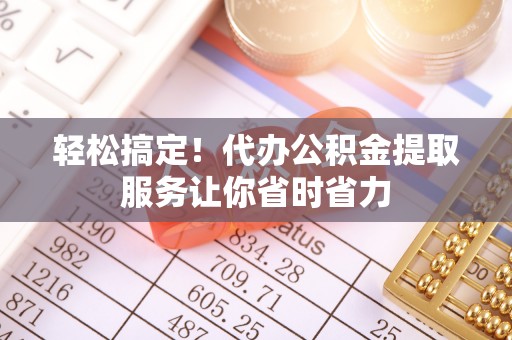 郫县轻松搞定！代办公积金提取服务让你省时省力