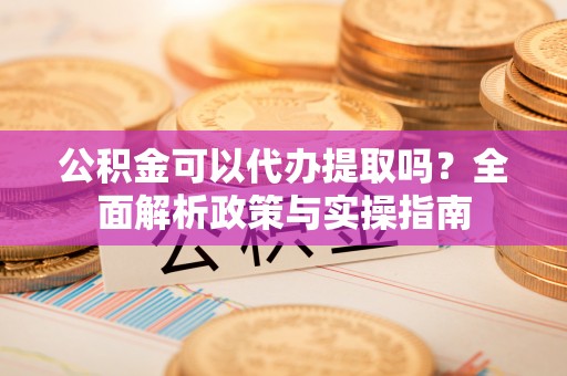 郫县公积金可以代办提取吗？全面解析政策与实操指南