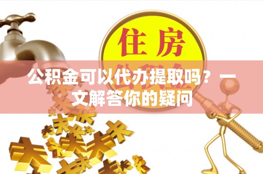 郫县公积金可以代办提取吗？一文解答你的疑问