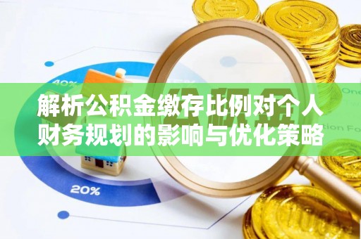 郫县解析公积金缴存比例对个人财务规划的影响与优化策略