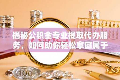 郫县揭秘公积金专业提取代办服务，如何助你轻松拿回属于你的资金
