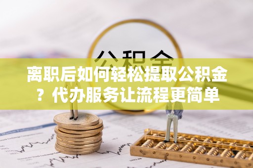 郫县离职后如何轻松提取公积金？代办服务让流程更简单