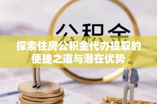 郫县探索住房公积金代办提取的便捷之道与潜在优势