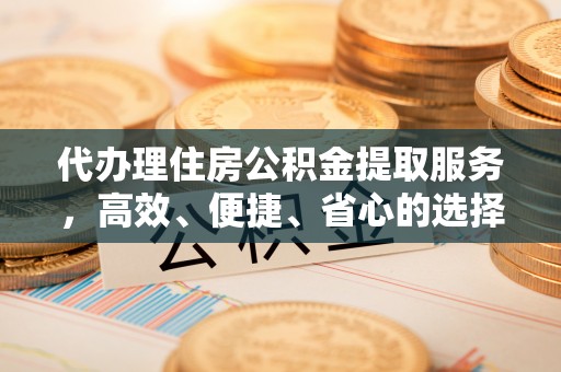 郫县代办理住房公积金提取服务，高效、便捷、省心的选择