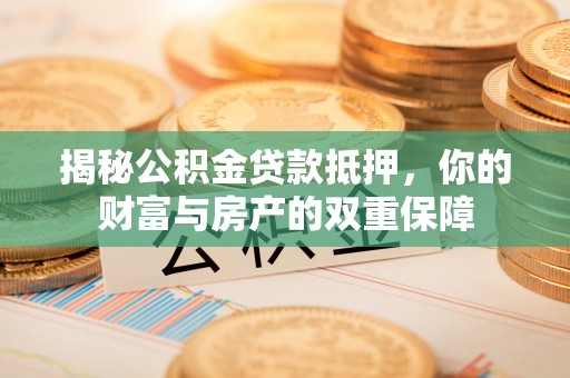 郫县揭秘公积金贷款抵押，你的财富与房产的双重保障