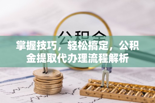 郫县掌握技巧，轻松搞定，公积金提取代办理流程解析