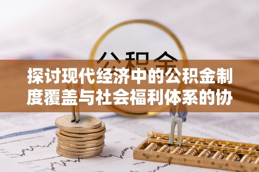 郫县探讨现代经济中的公积金制度覆盖与社会福利体系的协同发展