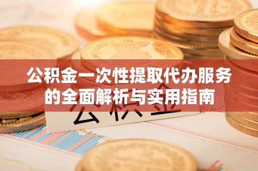 郫县公积金一次性提取代办服务的全面解析与实用指南