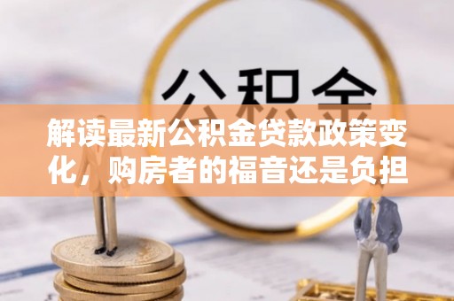 郫县解读最新公积金贷款政策变化，购房者的福音还是负担？