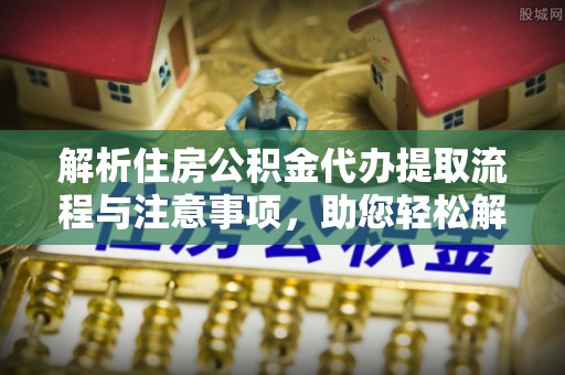 郫县解析住房公积金代办提取流程与注意事项，助您轻松解决资金难题