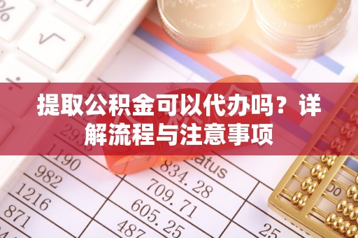 郫县提取公积金可以代办吗？详解流程与注意事项