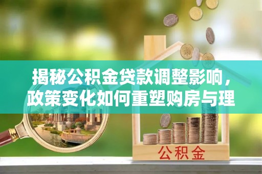 郫县揭秘公积金贷款调整影响，政策变化如何重塑购房与理财规划
