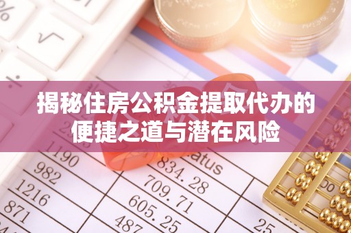 郫县揭秘住房公积金提取代办的便捷之道与潜在风险