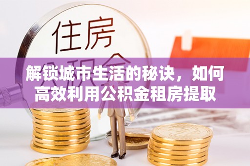 郫县解锁城市生活的秘诀，如何高效利用公积金租房提取