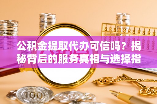 郫县公积金提取代办可信吗？揭秘背后的服务真相与选择指南