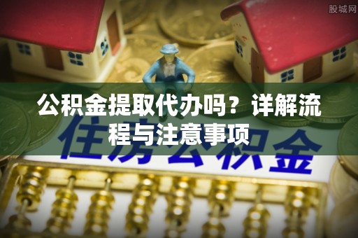 郫县公积金提取代办吗？详解流程与注意事项