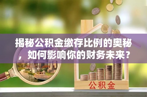 郫县揭秘公积金缴存比例的奥秘，如何影响你的财务未来？