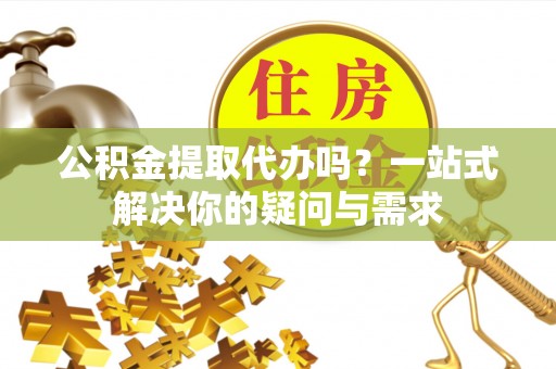 郫县公积金提取代办吗？一站式解决你的疑问与需求