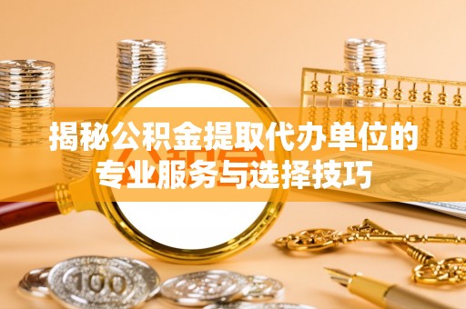 郫县揭秘公积金提取代办单位的专业服务与选择技巧