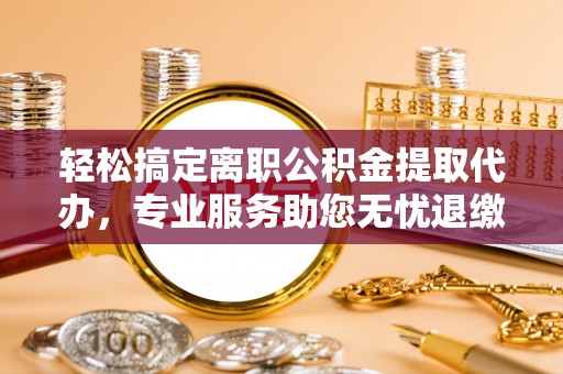 郫县轻松搞定离职公积金提取代办，专业服务助您无忧退缴