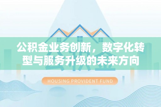 郫县公积金业务创新，数字化转型与服务升级的未来方向