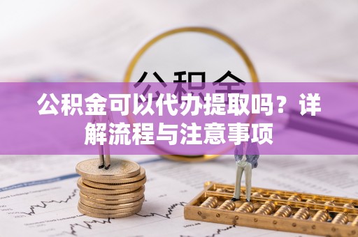 郫县公积金可以代办提取吗？详解流程与注意事项