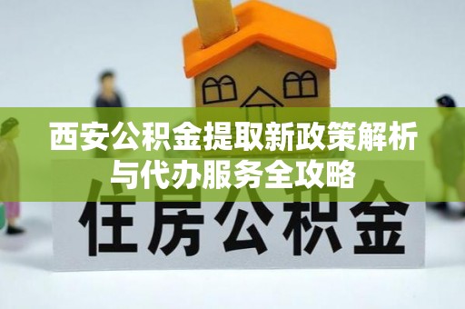 郫县西安公积金提取新政策解析与代办服务全攻略