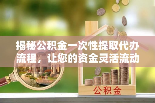 郫县揭秘公积金一次性提取代办流程，让您的资金灵活流动