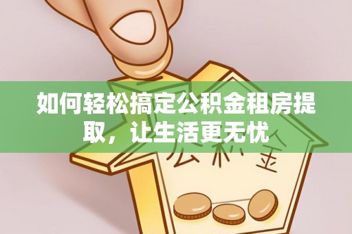 郫县如何轻松搞定公积金租房提取，让生活更无忧