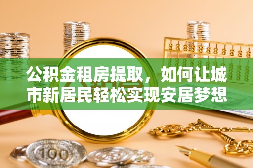 郫县公积金租房提取，如何让城市新居民轻松实现安居梦想
