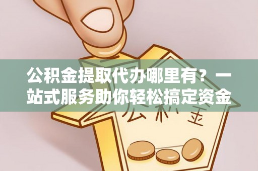 郫县公积金提取代办哪里有？一站式服务助你轻松搞定资金难题