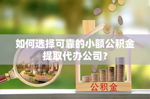 郫县如何选择可靠的小额公积金提取代办公司？