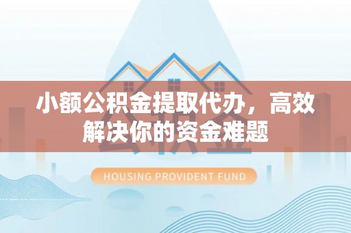 郫县小额公积金提取代办，高效解决你的资金难题