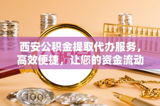 郫县西安公积金提取代办服务，高效便捷，让您的资金流动更灵活