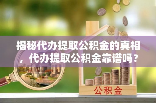郫县揭秘代办提取公积金的真相，代办提取公积金靠谱吗？